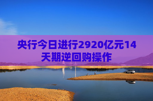 央行今日进行2920亿元14天期逆回购操作