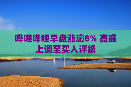 哔哩哔哩早盘涨逾8% 高盛上调至买入评级