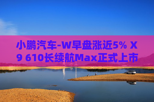 小鹏汽车-W早盘涨近5% X9 610长续航Max正式上市