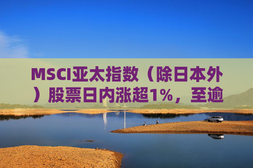 MSCI亚太指数（除日本外）股票日内涨超1%，至逾两年高位