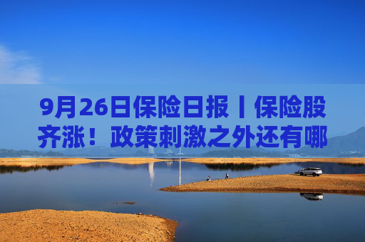 9月26日保险日报丨保险股齐涨！政策刺激之外还有哪些原因？分红险预定利率2.5%时代终结在即，市场整体冷淡