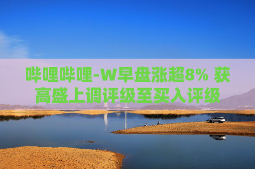 哔哩哔哩-W早盘涨超8% 获高盛上调评级至买入评级