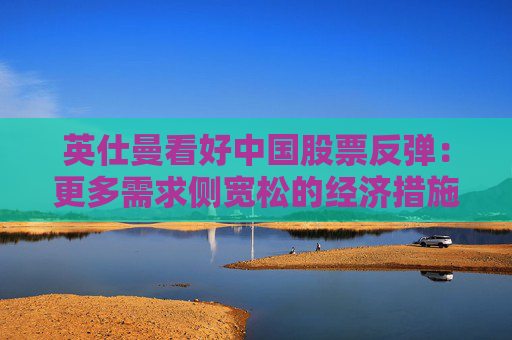 英仕曼看好中国股票反弹：更多需求侧宽松的经济措施将出台