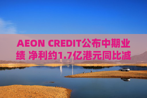 AEON CREDIT公布中期业绩 净利约1.7亿港元同比减少11%