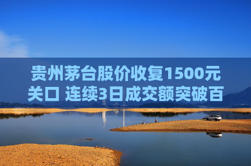 贵州茅台股价收复1500元关口 连续3日成交额突破百亿元