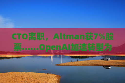 CTO离职，Altman获7%股票……OpenAI加速转型为“盈利机构”