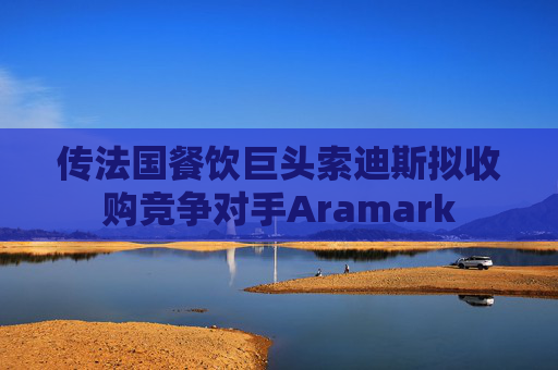 传法国餐饮巨头索迪斯拟收购竞争对手Aramark