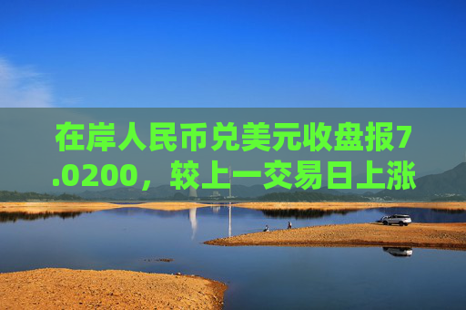 在岸人民币兑美元收盘报7.0200，较上一交易日上涨18点