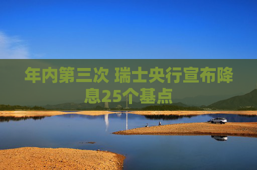 年内第三次 瑞士央行宣布降息25个基点