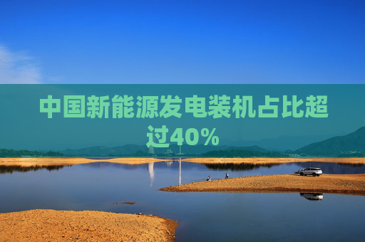 中国新能源发电装机占比超过40%