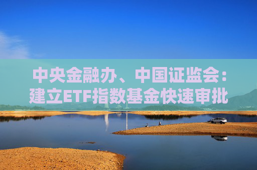 中央金融办、中国证监会：建立ETF指数基金快速审批通道，持续提高权益类基金规模和占比