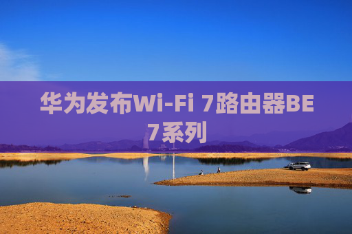 华为发布Wi-Fi 7路由器BE7系列