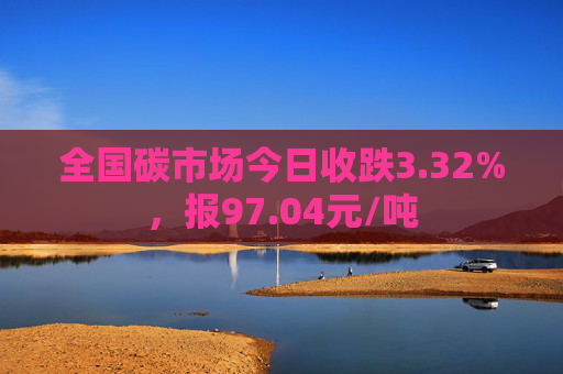 全国碳市场今日收跌3.32%，报97.04元/吨