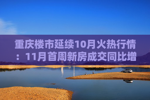 重庆楼市延续10月火热行情：11月首周新房成交同比增长12.5%，二房成交达近八周最高