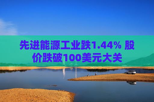 先进能源工业跌1.44% 股价跌破100美元大关