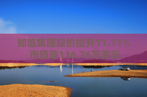 知临集团股价拉升11.11% 市值涨136.76万美元