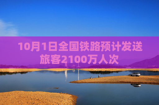 10月1日全国铁路预计发送旅客2100万人次