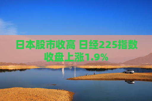 日本股市收高 日经225指数收盘上涨1.9%