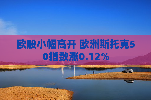 欧股小幅高开 欧洲斯托克50指数涨0.12%