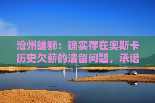 沧州雄狮：确实存在奥斯卡历史欠薪的遗留问题，承诺妥善解决