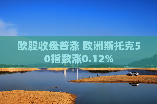 欧股收盘普涨 欧洲斯托克50指数涨0.12%