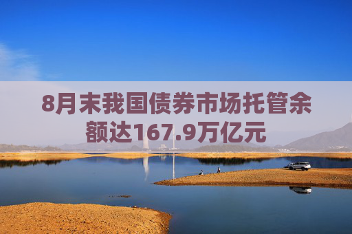 8月末我国债券市场托管余额达167.9万亿元