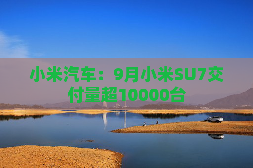 小米汽车：9月小米SU7交付量超10000台