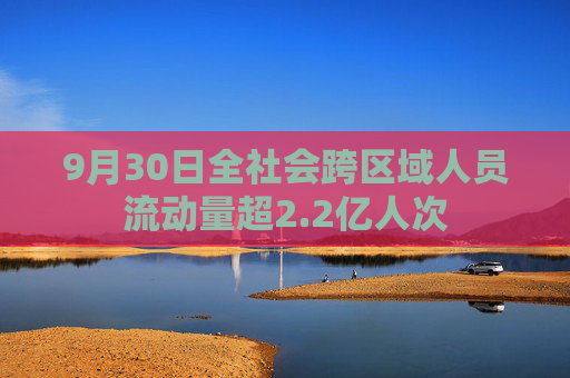 9月30日全社会跨区域人员流动量超2.2亿人次