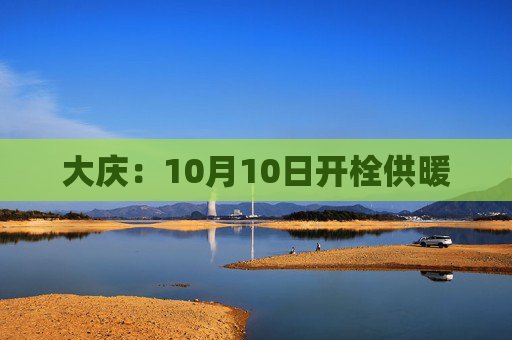 大庆：10月10日开栓供暖