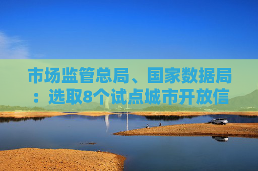 市场监管总局、国家数据局：选取8个试点城市开放信用监管数据，支持移动支付平台核验个体工商户相关信息