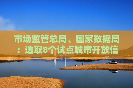 市场监管总局、国家数据局：选取8个试点城市开放信用监管数据 将进一步提升境外来华人员支付便利性