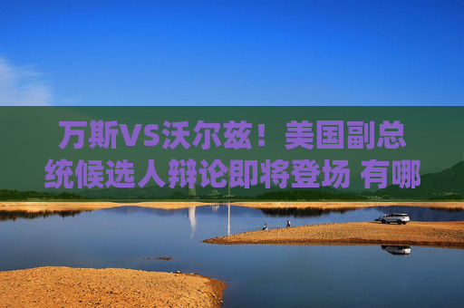 万斯VS沃尔兹！美国副总统候选人辩论即将登场 有哪些看点？