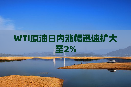 WTI原油日内涨幅迅速扩大至2%