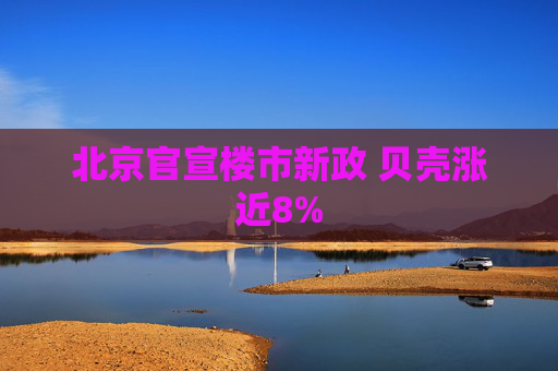 北京官宣楼市新政 贝壳涨近8%