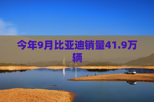 今年9月比亚迪销量41.9万辆