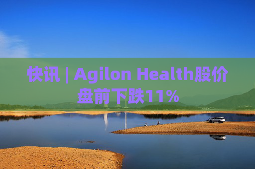 快讯 | Agilon Health股价盘前下跌11%