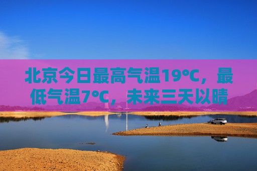 北京今日最高气温19℃，最低气温7℃，未来三天以晴为主