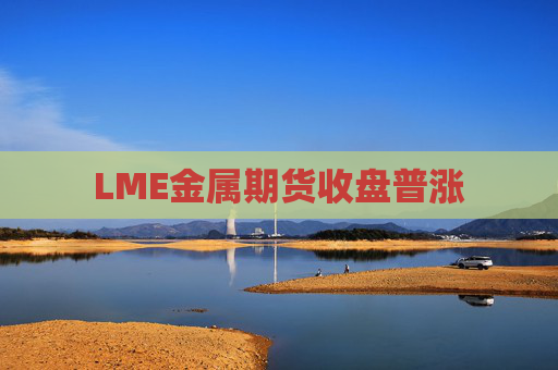 LME金属期货收盘普涨