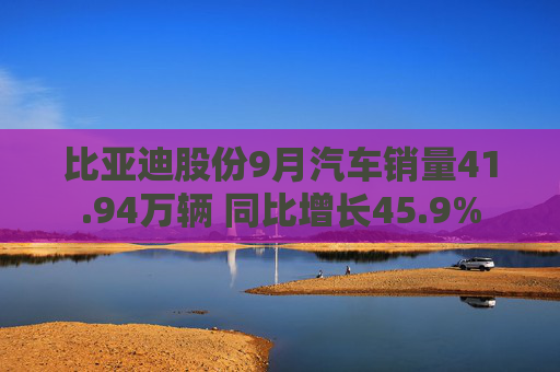 比亚迪股份9月汽车销量41.94万辆 同比增长45.9%