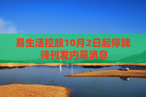 易生活控股10月2日起停牌 待刊发内幕消息