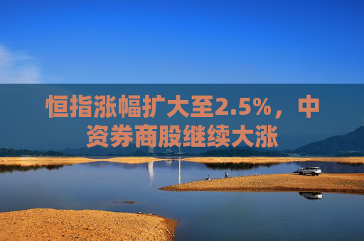 恒指涨幅扩大至2.5%，中资券商股继续大涨