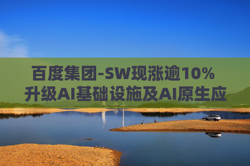 百度集团-SW现涨逾10% 升级AI基础设施及AI原生应用产品