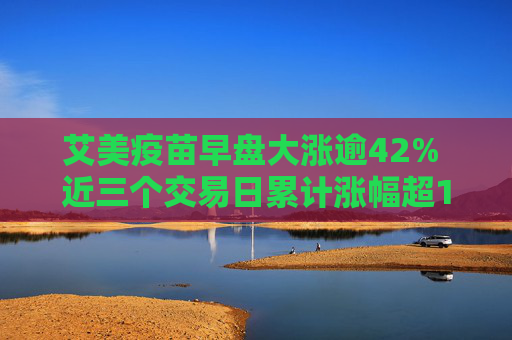 艾美疫苗早盘大涨逾42% 近三个交易日累计涨幅超160%