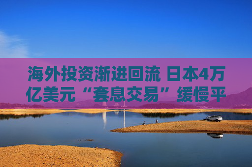 海外投资渐进回流 日本4万亿美元“套息交易”缓慢平仓