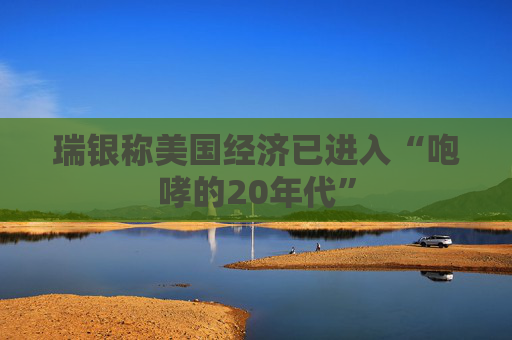 瑞银称美国经济已进入“咆哮的20年代”