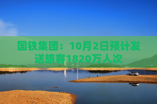 国铁集团：10月2日预计发送旅客1820万人次