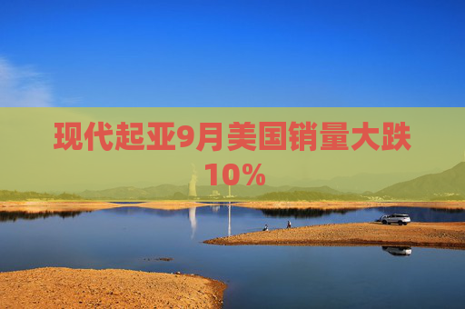 现代起亚9月美国销量大跌10%