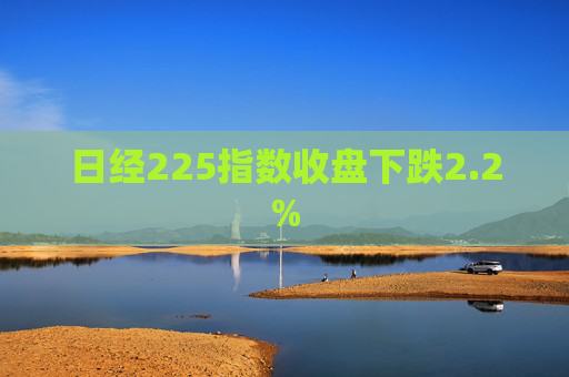 日经225指数收盘下跌2.2%