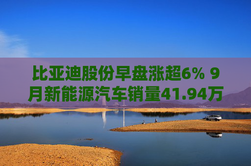 比亚迪股份早盘涨超6% 9月新能源汽车销量41.94万辆