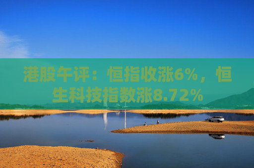 港股午评：恒指收涨6%，恒生科技指数涨8.72%